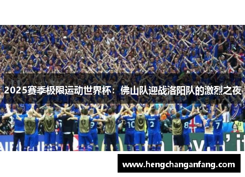 2025赛季极限运动世界杯：佛山队迎战洛阳队的激烈之夜