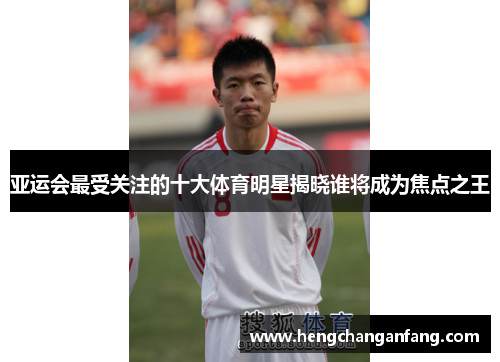 亚运会最受关注的十大体育明星揭晓谁将成为焦点之王