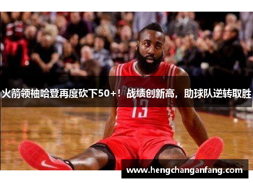 火箭领袖哈登再度砍下50+！战绩创新高，助球队逆转取胜