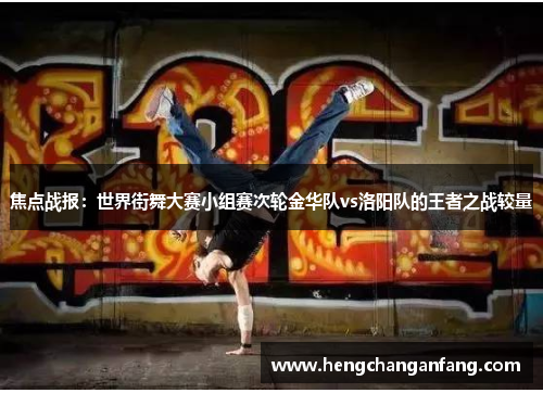 焦点战报：世界街舞大赛小组赛次轮金华队vs洛阳队的王者之战较量