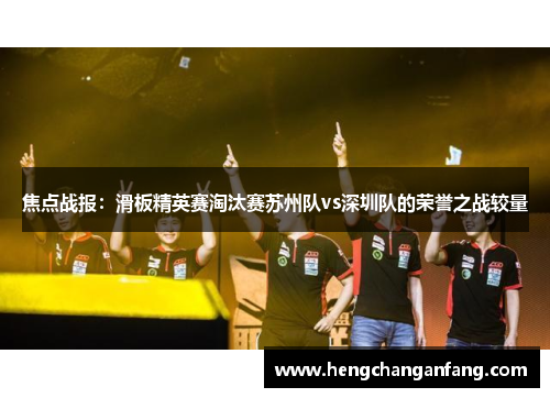 焦点战报：滑板精英赛淘汰赛苏州队vs深圳队的荣誉之战较量