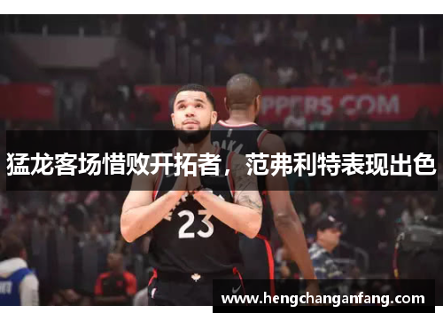 猛龙客场惜败开拓者，范弗利特表现出色