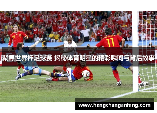聚焦世界杯足球赛 揭秘体育明星的精彩瞬间与背后故事