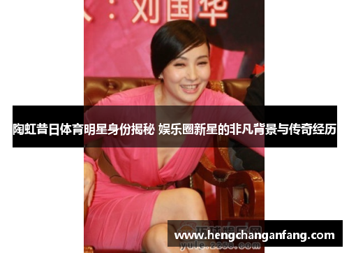 陶虹昔日体育明星身份揭秘 娱乐圈新星的非凡背景与传奇经历