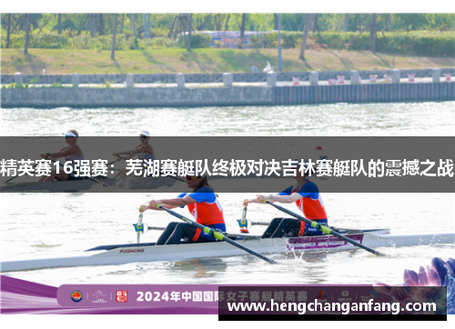 精英赛16强赛：芜湖赛艇队终极对决吉林赛艇队的震撼之战