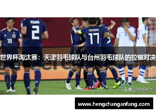 世界杯淘汰赛：天津羽毛球队与台州羽毛球队的拉锯对决